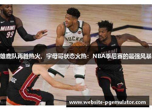 雄鹿队再胜热火，字母哥状态火热：NBA季后赛的最强风暴