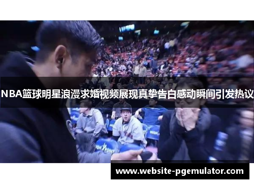 NBA篮球明星浪漫求婚视频展现真挚告白感动瞬间引发热议