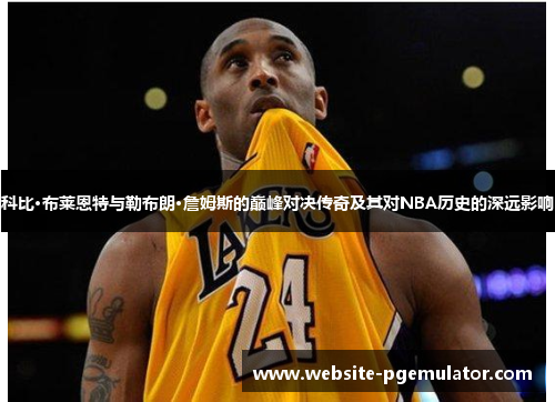 科比·布莱恩特与勒布朗·詹姆斯的巅峰对决传奇及其对NBA历史的深远影响